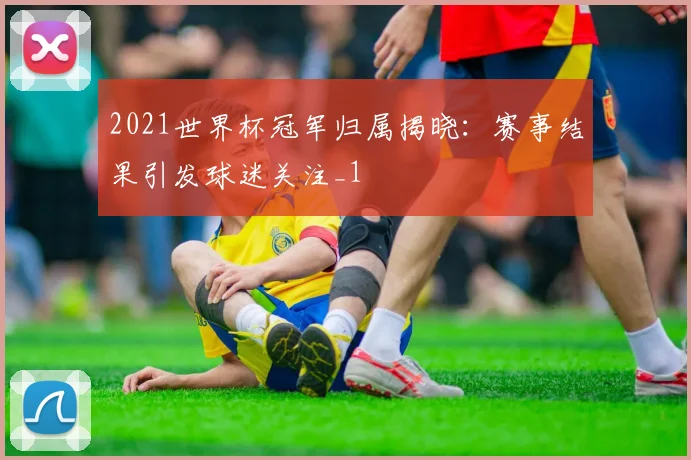 2021世界杯冠军归属揭晓:赛事结果引发球迷关注_1